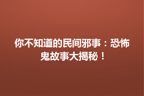 你不知道的民间邪事：恐怖鬼故事大揭秘！