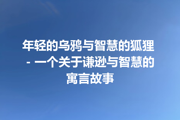 年轻的乌鸦与智慧的狐狸 – 一个关于谦逊与智慧的寓言故事