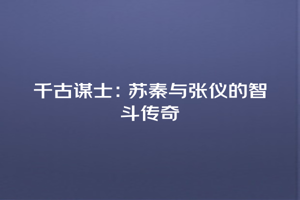 千古谋士：苏秦与张仪的智斗传奇