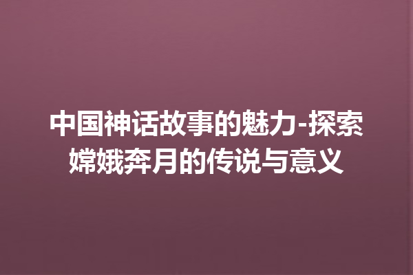 中国神话故事的魅力-探索嫦娥奔月的传说与意义