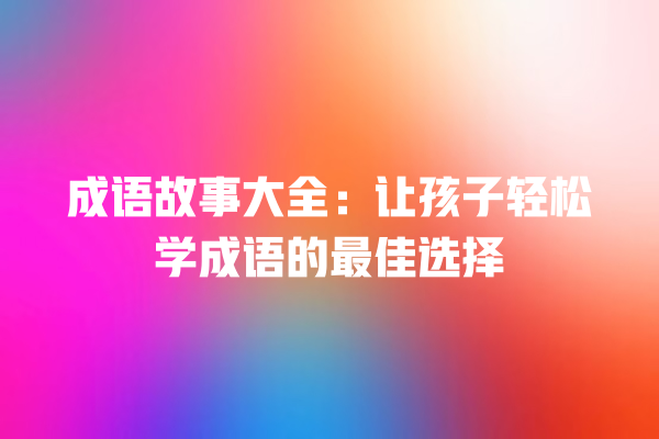 成语故事大全：让孩子轻松学成语的最佳选择