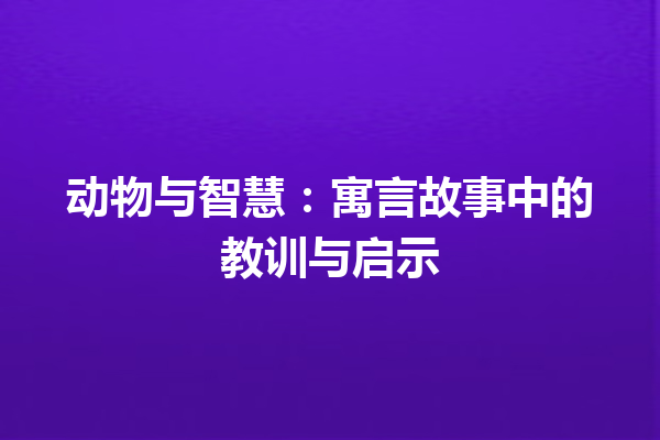 动物与智慧：寓言故事中的教训与启示