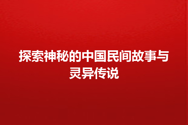 探索神秘的中国民间故事与灵异传说