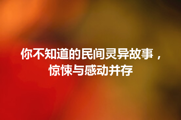 你不知道的民间灵异故事，惊悚与感动并存