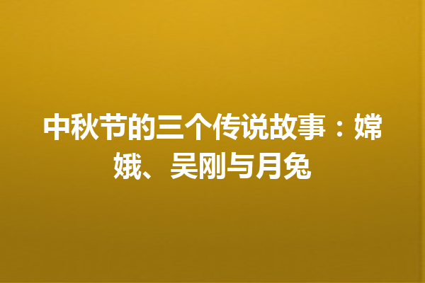 中秋节的三个传说故事：嫦娥、吴刚与月兔