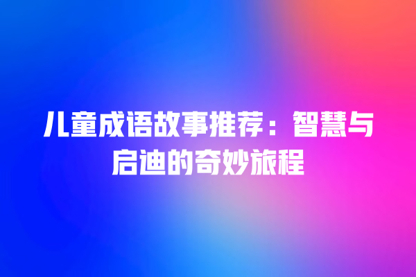 儿童成语故事推荐：智慧与启迪的奇妙旅程