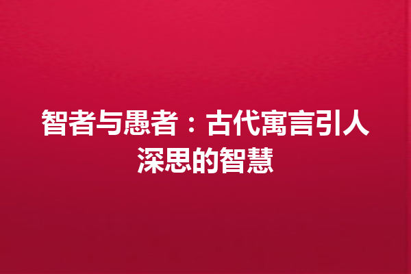 智者与愚者：古代寓言引人深思的智慧