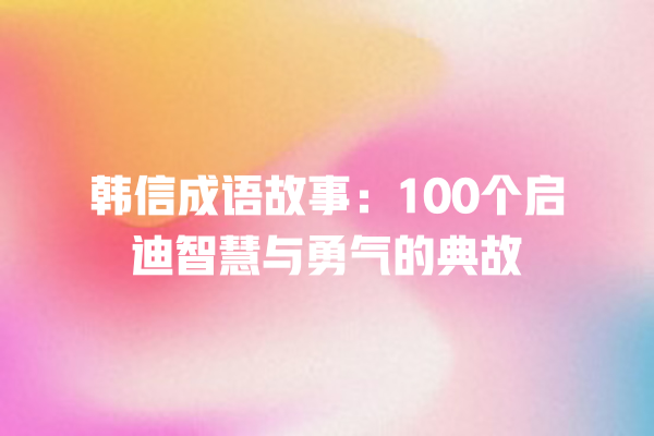 韩信成语故事：100个启迪智慧与勇气的典故