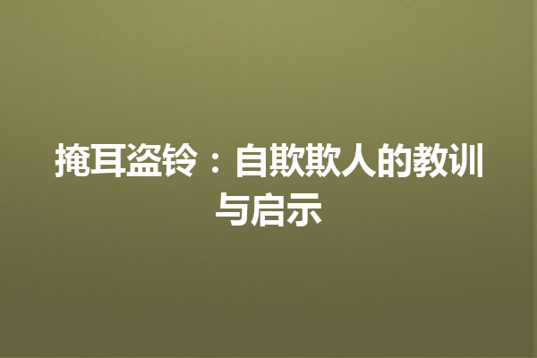 掩耳盗铃：自欺欺人的教训与启示