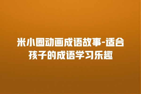 米小圈动画成语故事-适合孩子的成语学习乐趣