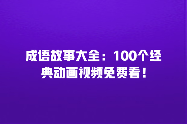 成语故事大全：100个经典动画视频免费看！