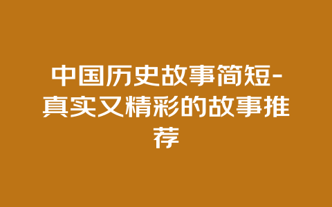 中国历史故事简短-真实又精彩的故事推荐