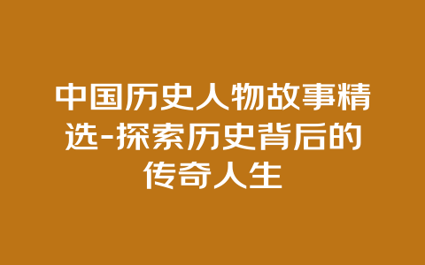 中国历史人物故事精选-探索历史背后的传奇人生