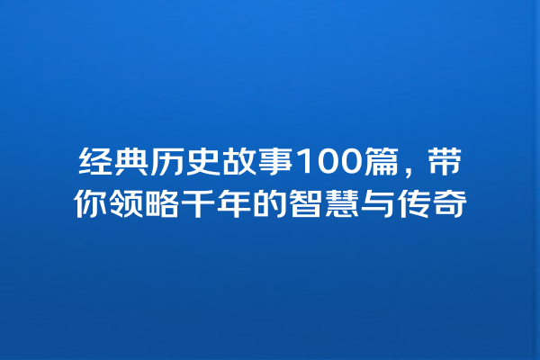 经典历史故事100篇，带你领略千年的智慧与传奇