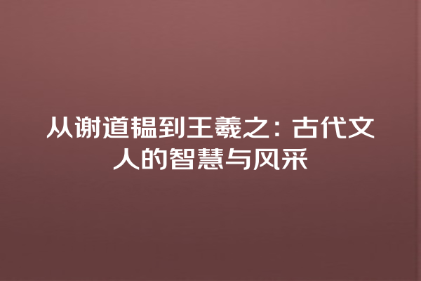 从谢道韫到王羲之：古代文人的智慧与风采