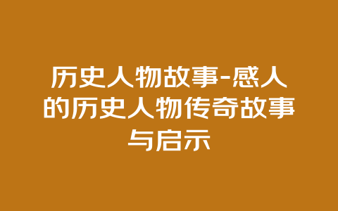 历史人物故事-感人的历史人物传奇故事与启示