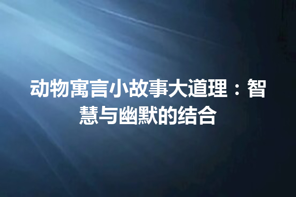 动物寓言小故事大道理：智慧与幽默的结合