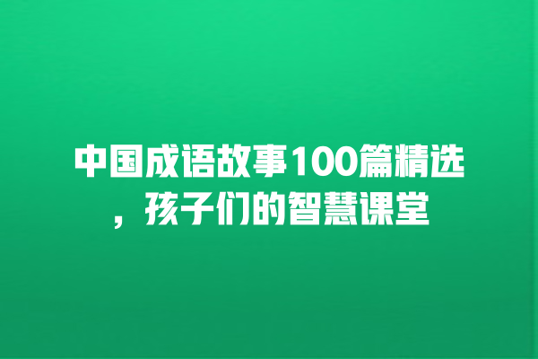 中国成语故事100篇精选，孩子们的智慧课堂