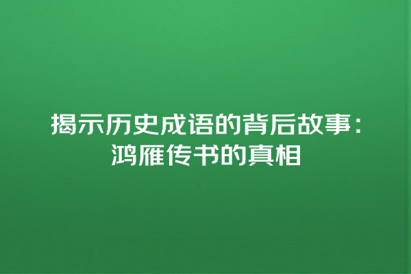 揭示历史成语的背后故事：鸿雁传书的真相