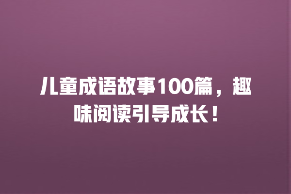 儿童成语故事100篇，趣味阅读引导成长！