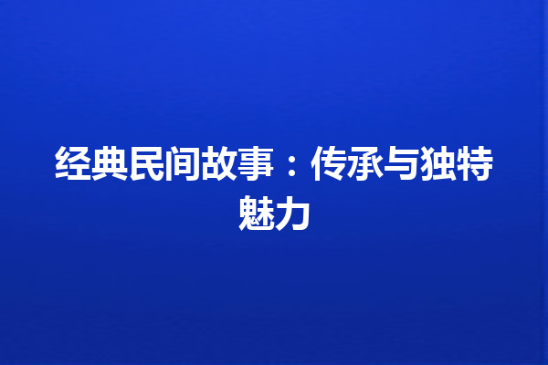 经典民间故事：传承与独特魅力