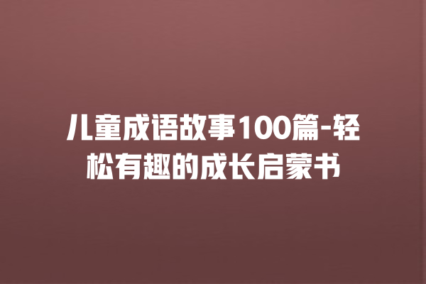 儿童成语故事100篇-轻松有趣的成长启蒙书