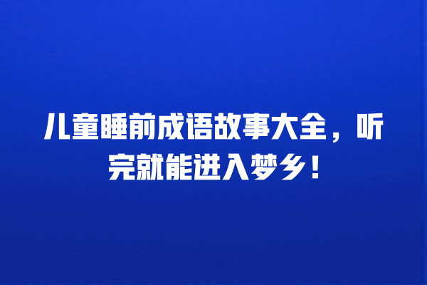 儿童睡前成语故事大全，听完就能进入梦乡！