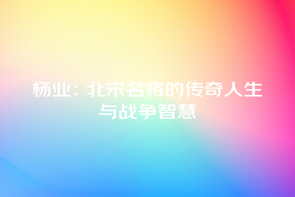 杨业：北宋名将的传奇人生与战争智慧