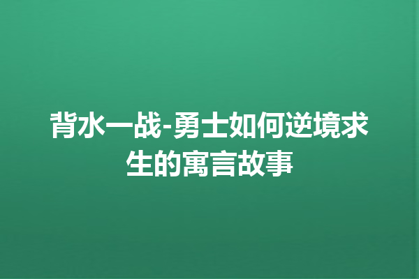 背水一战-勇士如何逆境求生的寓言故事