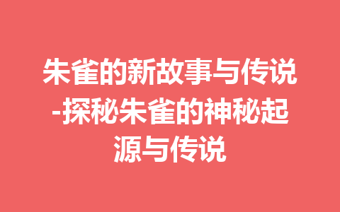 朱雀的新故事与传说-探秘朱雀的神秘起源与传说