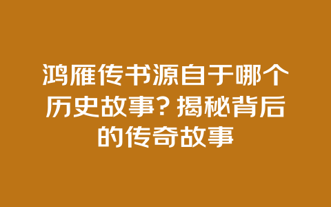 鸿雁传书源自于哪个历史故事？揭秘背后的传奇故事