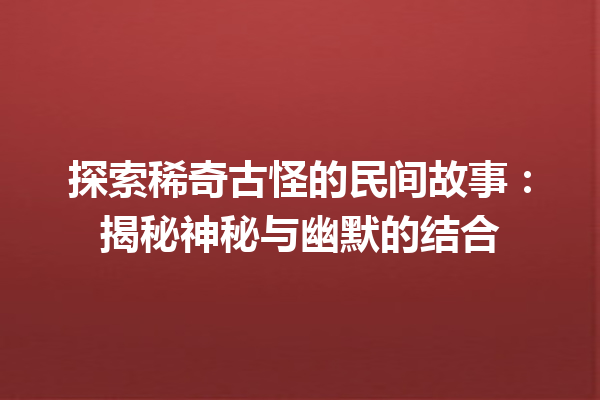 探索稀奇古怪的民间故事：揭秘神秘与幽默的结合