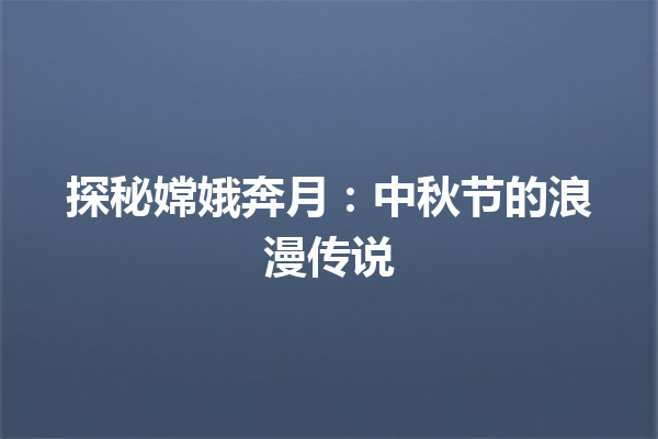 探秘嫦娥奔月：中秋节的浪漫传说