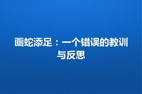 画蛇添足：一个错误的教训与反思