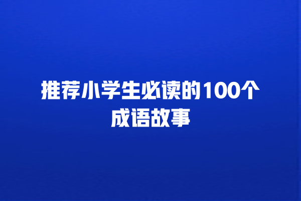 推荐小学生必读的100个成语故事