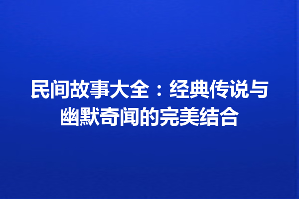 民间故事大全：经典传说与幽默奇闻的完美结合