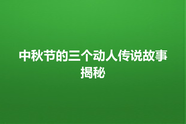 中秋节的三个动人传说故事揭秘