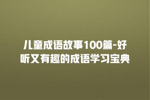 儿童成语故事100篇-好听又有趣的成语学习宝典