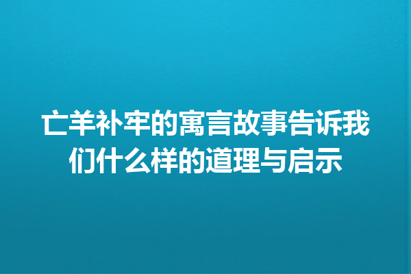 亡羊补牢的寓言故事告诉我们什么样的道理与启示