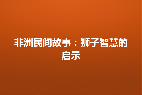 非洲民间故事：狮子智慧的启示