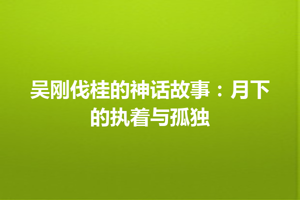 吴刚伐桂的神话故事：月下的执着与孤独