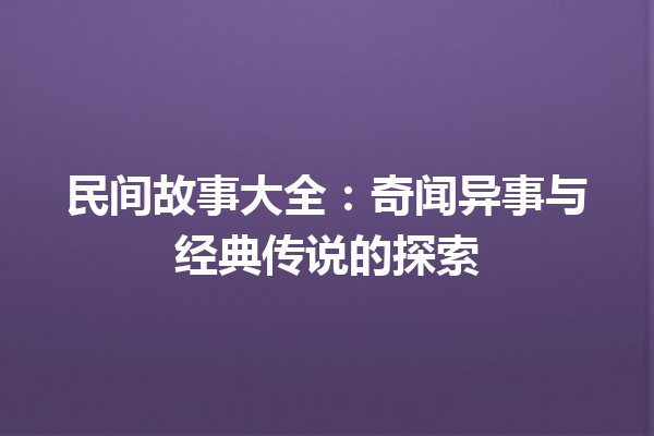 民间故事大全：奇闻异事与经典传说的探索