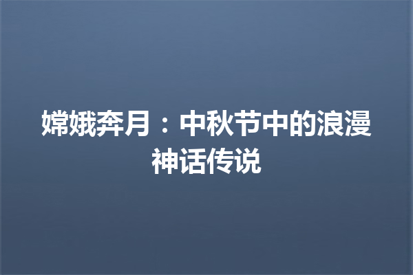 嫦娥奔月：中秋节中的浪漫神话传说