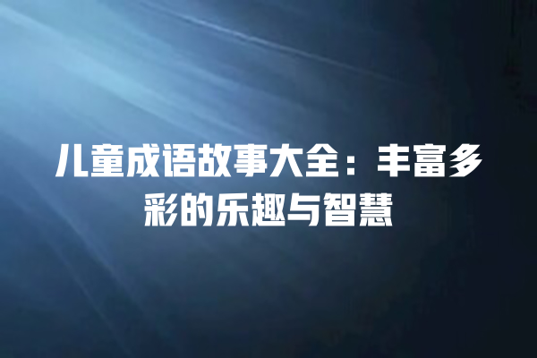 儿童成语故事大全：丰富多彩的乐趣与智慧