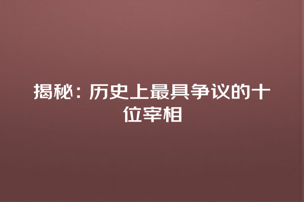 揭秘：历史上最具争议的十位宰相