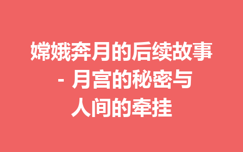 嫦娥奔月的后续故事 – 月宫的秘密与人间的牵挂