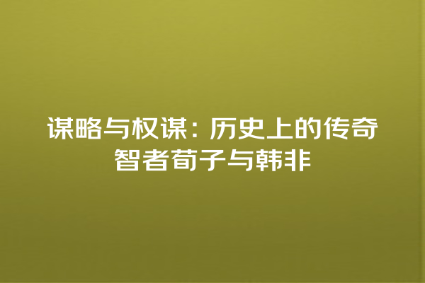 谋略与权谋：历史上的传奇智者荀子与韩非