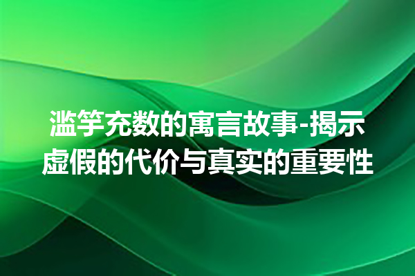 滥竽充数的寓言故事-揭示虚假的代价与真实的重要性