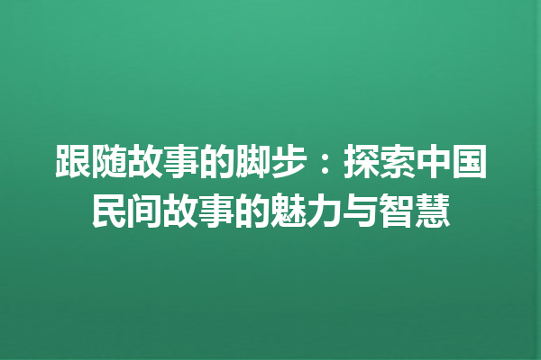 跟随故事的脚步：探索中国民间故事的魅力与智慧