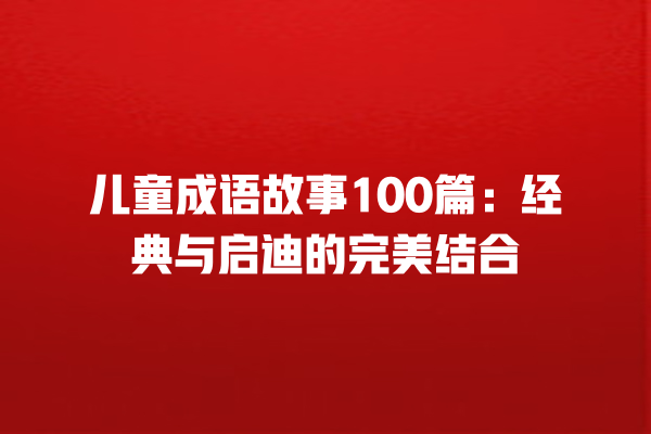 儿童成语故事100篇：经典与启迪的完美结合